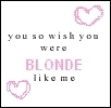 You wish you were blonde
