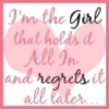 I ma the girl that holds it all in and regrets it all later....