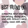 best friend someone who knows everything about you, and still doesn't mind being seen with you