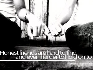 honest friends are hard to find, and even harder to hold on to