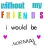 without my friends i would be normal