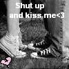 shout up and kiss me <3