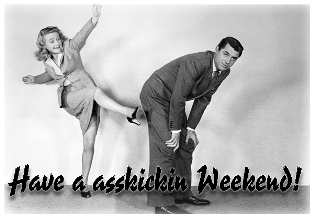 Have a asskickin weekend!