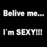 belive me I am sexy
