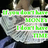 if you don't have money, I don't have time