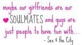 maybe our girlfriends are our soulmates and guys are just people to have fun with - Sex and the city quote