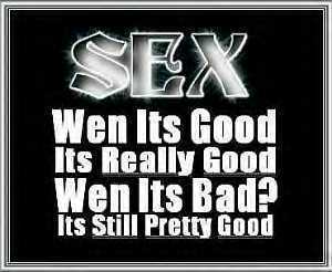 sex when its good its really good, when its bad? its still pretty good