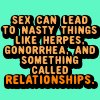 sex can lead to nasty things something called realationships