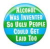 alcohol was invented so ugly people could get laid too