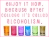 enjoy it now, because after college it's called alcoholism