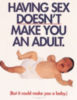 having sex doesn't make you an adult. ( but it could make you a baby.)
