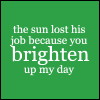 the sun lost his job because you brighten up my day