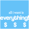 all I want is everything ! $$$$$$