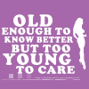 old enough to know better but too young to care