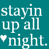 stayin up all night...