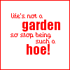 life's not a garden , so stop being such a ***