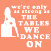 we are only as strong as the tables we dance on