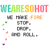we are so hot we make fire stop. drop. and roll