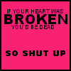 if your heart was broken you'd be dead so shut up