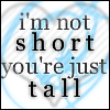 i'M NOT SHORT YOU'RE JUST TALL