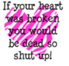 if your heart was broken you would be dead so shut up!