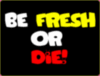 be fresh or die!