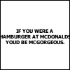 if you were a hamburger at mcdonalds youd be mcgorgeous