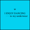 i ENJOY DANCING IN MY UNDERWEAR