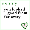 sorry you looked good from far away