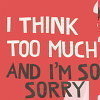 I think too much and I'm sorry