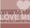 anywhere you go let me go too, love me , that's all I ask of you