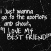 I just wanna go to the rooftops and shout, " I love my best friend"