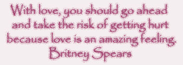 With love, you should go ahead and take the risk... -Britney Spears