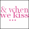 and when we kiss...