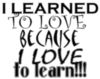 I learned to love because I love to learn!!!