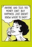 anyone who tells you money can't buy happiness just doesn't know where to shop!