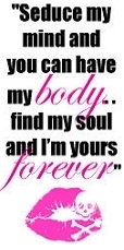 SEDUCE MY MIND AND YOU CAN HAVE MY BODY ... FIND MY SOUL AND I'M YOURS FOREVER