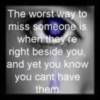 the worst way to miss someone is when they 're right beside you, and yet you know you cant have them