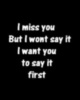 I miss you but I wont say it , I want you to say it first