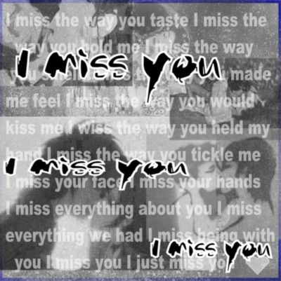 I miss the way you taste, I miss the way you hold me , I miss you!