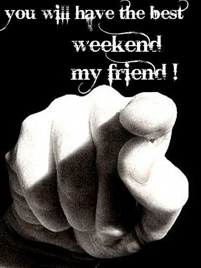 you will have the best weekend my friend!