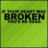 if your heart was broken you'd be dead