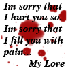 I'm sorry that I hurt you so. I'm sorry that I fill you with pain... My love