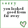 sorry you looked good from far away
