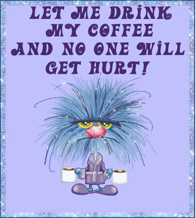 let me drink my coffee and no one will get hurt!