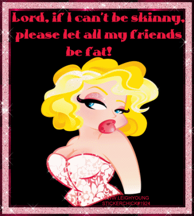 Lord, if I can't be skinny, please let all my friends be fat!