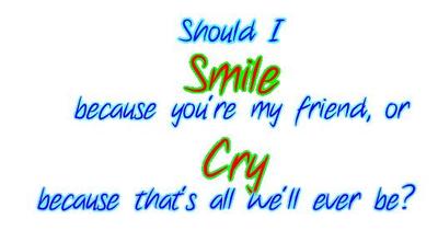Should I Smile Because You Are My Friend Or Cry Because That's All We'll Ever Be