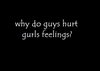 Why Do Guys Hurt Gurls Feelings?
