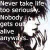 never take life too seriously, nobody gets out alive anyways
