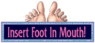 INSERT FOOT IN MOUTH!